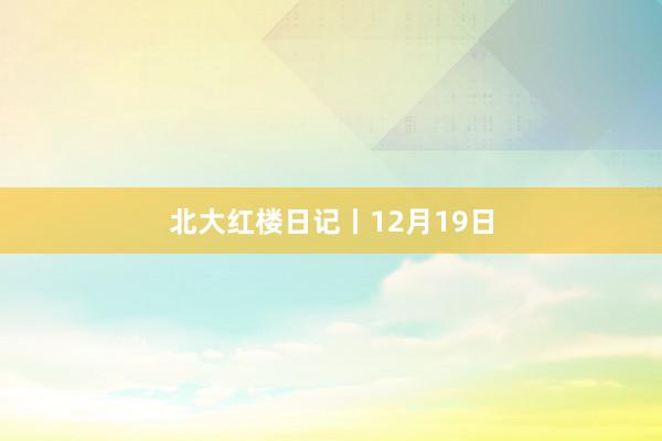 北大红楼日记丨12月19日