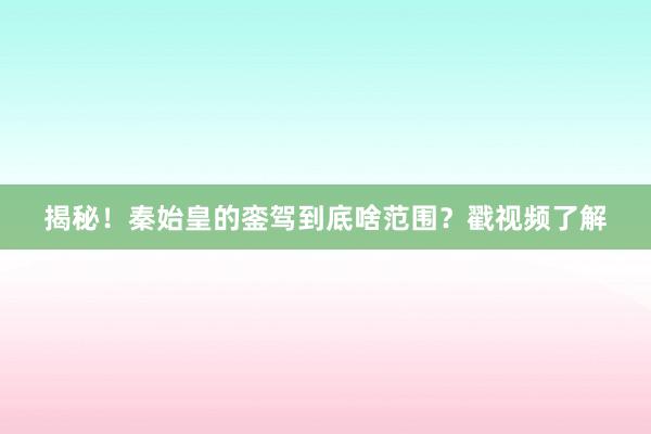 揭秘！秦始皇的銮驾到底啥范围？戳视频了解