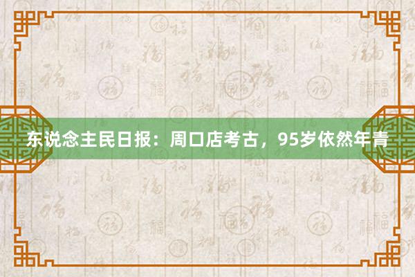 东说念主民日报：周口店考古，95岁依然年青