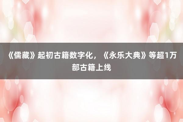 《儒藏》起初古籍数字化，《永乐大典》等超1万部古籍上线