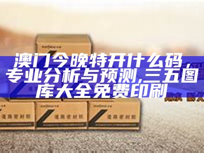 澳门今晚特开什么码，专业分析与预测,三五图库大全免费印刷