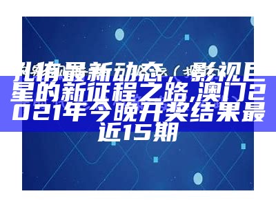 孔侑最新动态，影视巨星的新征程之路,澳门2021年今晚开奖结果最近15期