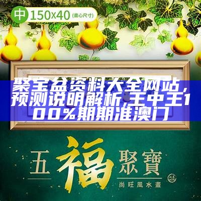 聚宝盆资料大全网站，预测说明解析,王中王100%期期准澳门