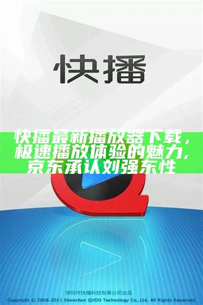 快播最新播放器下载，极速播放体验的魅力,京东承认刘强东性