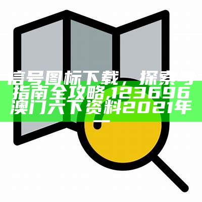 信号图标下载，探索与指南全攻略,123696澳门六下资料2021年一