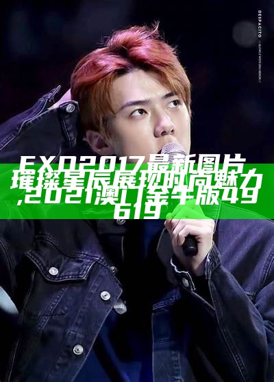 EXO 2017最新图片，璀璨星辰展现时尚魅力,2021澳门金牛版49619