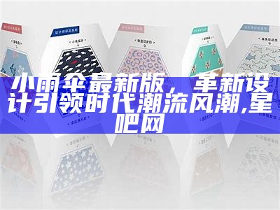 小雨伞最新版，革新设计引领时代潮流风潮,星吧网