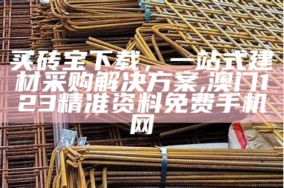 买砖宝下载，一站式建材采购解决方案,澳门123精准资料免费手机网