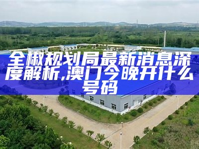 全椒规划局最新消息深度解析,澳门今晚开什么号码