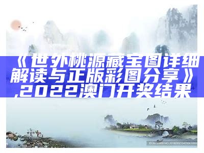 《世外桃源藏宝图详细解读与正版彩图分享》,2022澳门开奖结果