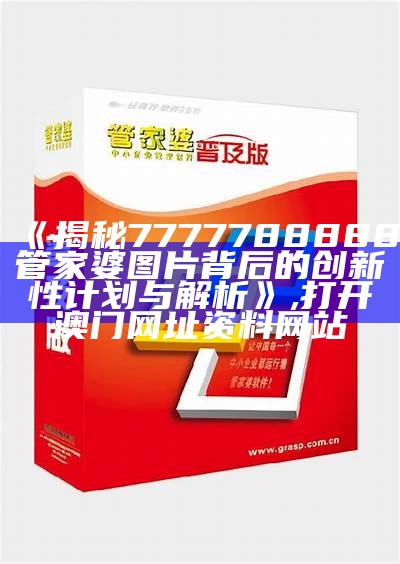 《揭秘7777788888管家婆图片背后的创新性计划与解析》,打开澳门网址资料网站