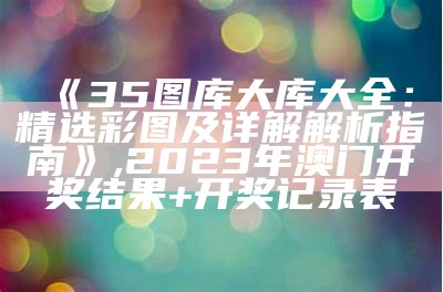 《35图库大库大全：精选彩图及详解解析指南》,2023年澳门开奖结果+开奖记录表