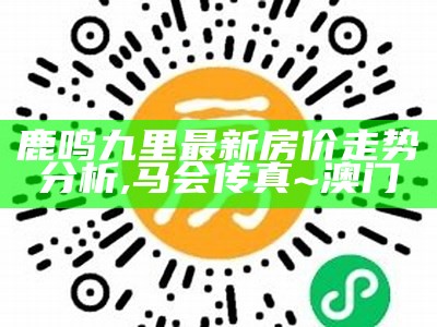 鹿鸣九里最新房价走势分析,马会传真~澳门