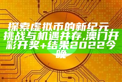 探索虚拟币的新纪元，挑战与机遇并存,澳门开彩开奖+结果2022今晚