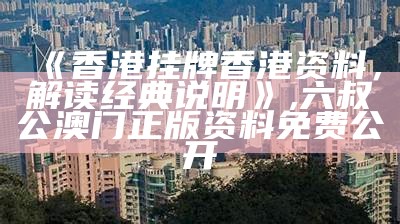 《香港挂牌香港资料，解读经典说明》,六叔公澳门正版资料免费公开