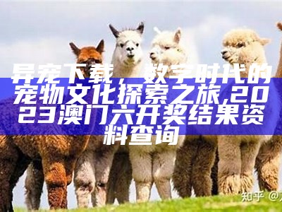 异宠下载，数字时代的宠物文化探索之旅,2023澳门六开奖结果资料查询