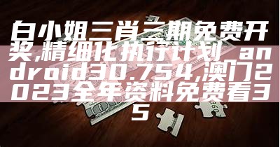 白小姐三肖三期免费开奖,精细化执行计划_android30.754,澳门2023全年资料免费看35