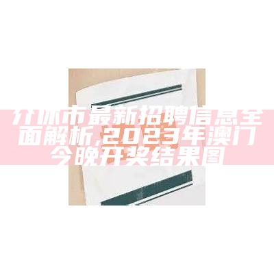 介休市最新招聘信息全面解析,2023年澳门今晚开奖结果图