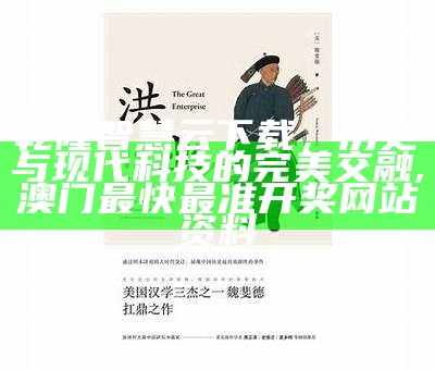 乾隆智慧云下载，历史与现代科技的完美交融,澳门最快最准开奖网站资料