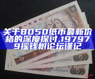 关于8050纸币最新价格的深度探讨,197979摇钱树论坛谨记