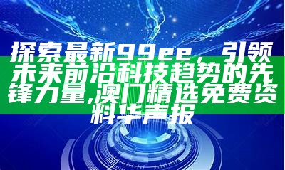 探索最新99ee，引领未来前沿科技趋势的先锋力量,澳门精选免费资料华声报