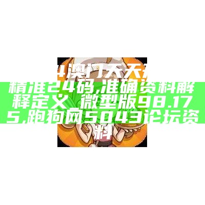 2024澳门天天开好彩精准24码,准确资料解释定义_微型版98.175,跑狗网5043论坛资料