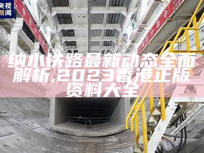 纳水铁路最新动态全面解析,2023香港正版资料大全