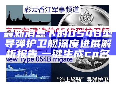 最新消息下的054B型导弹护卫舰深度进展解析报告,一键生成cp名