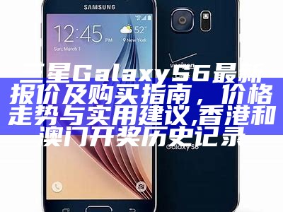 三星Galaxy S6最新报价及购买指南，价格走势与实用建议,香港和澳门开奖历史记录