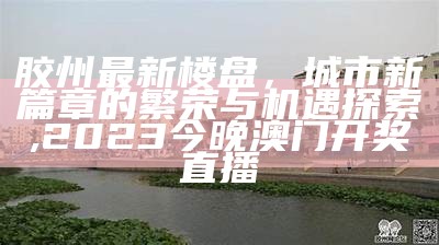 胶州最新楼盘，城市新篇章的繁荣与机遇探索,2023今晚澳门开奖直播