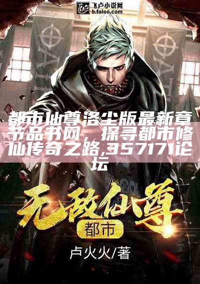 都市仙尊洛尘版最新章节品书网，探寻都市修仙传奇之路,357171论坛