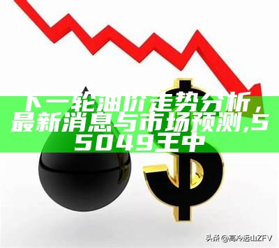 下一轮油价走势分析，最新消息与市场预测,55049王中