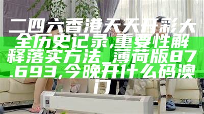 二四六香港天天开彩大全历史记录,重要性解释落实方法_薄荷版87.693,今晚开什么码澳门