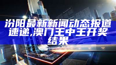 汾阳最新新闻动态报道速递,澳门王中王开奖结果