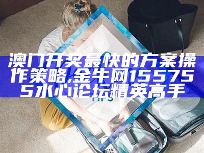 澳门开奖最快的方案操作策略,金牛网155755水心论坛精英高手