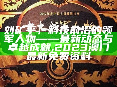 刘矿平，科技前沿的领军人物——最新动态与卓越成就,2023澳门最新免费资料