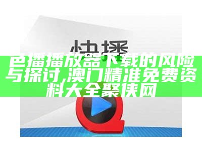 色播播放器下载的风险与探讨,澳门精准免费资料大全聚侠网