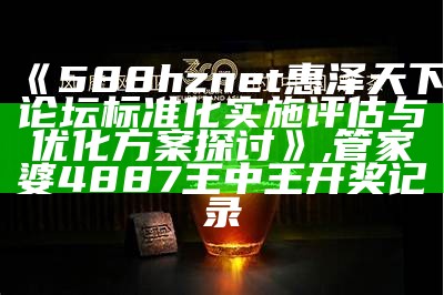 《588hznet惠泽天下论坛标准化实施评估与优化方案探讨》,管家婆4887王中王开奖记录