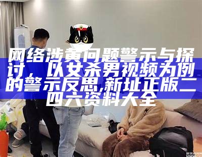 网络涉黄问题警示与探讨，以女杀男视频为例的警示反思,新址正版二四六资料大全