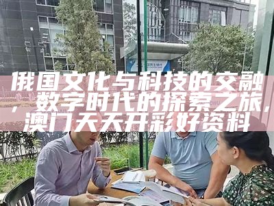 俄国文化与科技的交融，数字时代的探索之旅,澳门天天开彩好资料