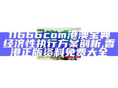 11666com港澳宝典经济性执行方案剖析,香港正版资料免费大全