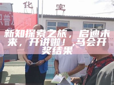 新知探索之旅，启迪未来，开讲啦！,马会开奖结果