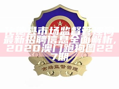 化德县市场监督管理局最新招聘信息全面解析,2020澳门跑狗图227期