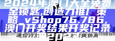 2024年澳门大全免费金锁匙,创造力推广策略_vShop76.786,澳门开奖结果开奖记录澳2023