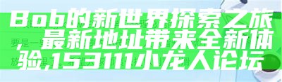 Bob的新世界探索之旅，最新地址带来全新体验,153111小龙人论坛