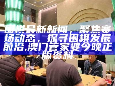 围棋最新新闻，聚焦赛场动态，探寻围棋发展前沿,澳门管家婆今晚正版资料