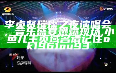 李贞贤璀璨之夜演唱会，音乐盛宴燃爆现场,小鱼儿主页域名请记住ok1961ou93