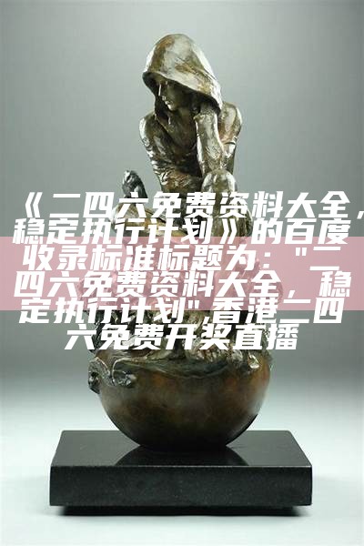 《二四六免费资料大全，稳定执行计划》的百度收录标准标题为：  
"二四六免费资料大全，稳定执行计划",香港二四六免费开奖直播