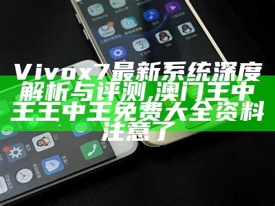 Vivox7最新系统深度解析与评测,澳门王中王王中王免费大全资料注意了