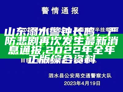 山东溺水警钟长鸣，严防悲剧再次发生最新消息通报,2022年全年正版综合资料